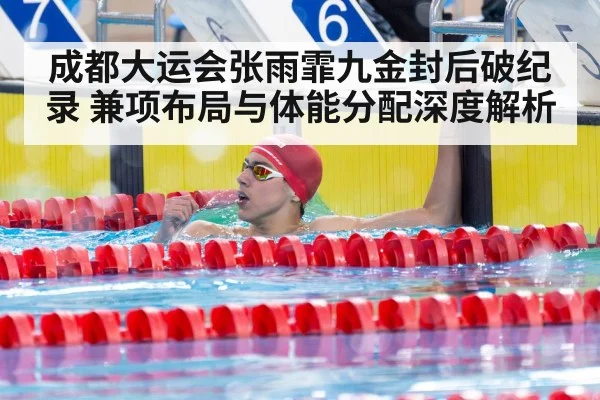 成都大运会张雨霏九金封后破纪录 兼项布局与体能分配深度解析