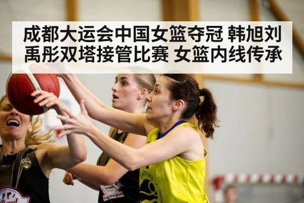 成都大运会中国女篮夺冠 韩旭刘禹彤双塔接管比赛 女篮内线传承