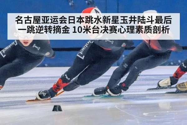 名古屋亚运会日本跳水新星玉井陆斗最后一跳逆转摘金 10米台决赛心理素质剖析