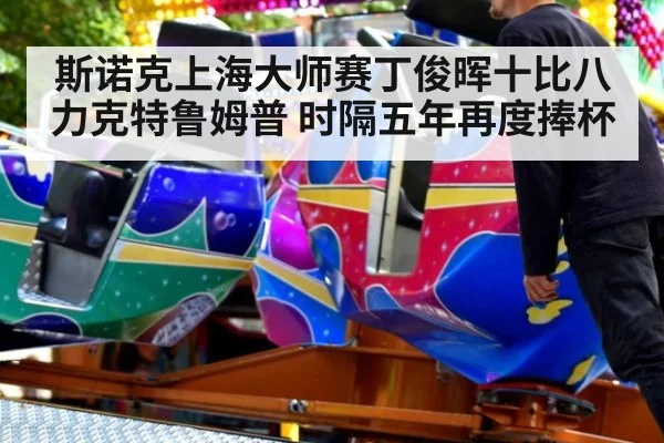 斯诺克上海大师赛丁俊晖十比八力克特鲁姆普 时隔五年再度捧杯