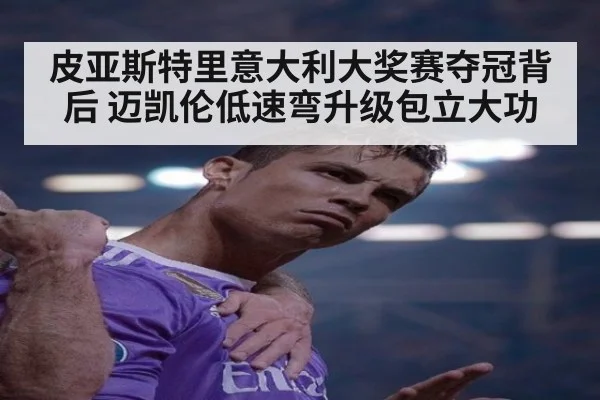 皮亚斯特里意大利大奖赛夺冠背后 迈凯伦低速弯升级包立大功