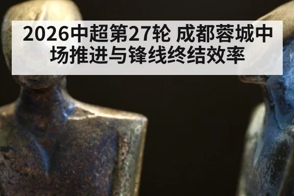 2026中超第27轮 成都蓉城中场推进与锋线终结效率