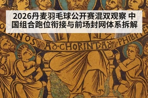 2026丹麦羽毛球公开赛混双观察 中国组合跑位衔接与前场封网体系拆解