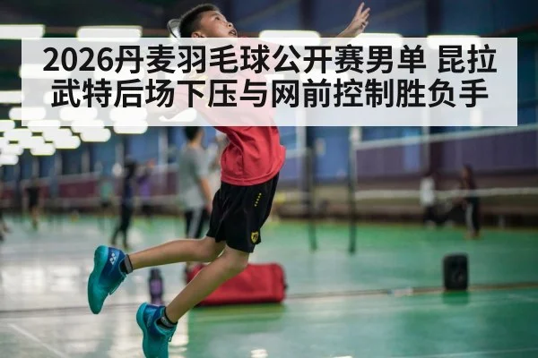 2026丹麦羽毛球公开赛男单 昆拉武特后场下压与网前控制胜负手