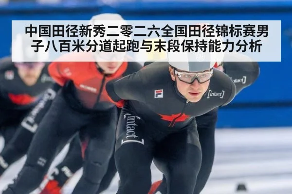中国田径新秀二零二六全国田径锦标赛男子八百米分道起跑与末段保持能力分析