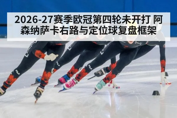 2026-27赛季欧冠第四轮未开打 阿森纳萨卡右路与定位球复盘框架