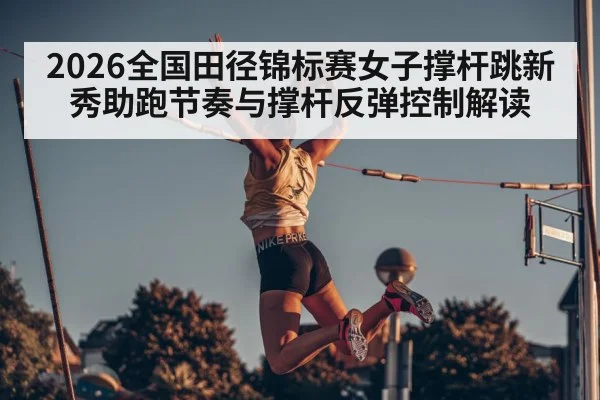2026全国田径锦标赛女子撑杆跳新秀助跑节奏与撑杆反弹控制解读