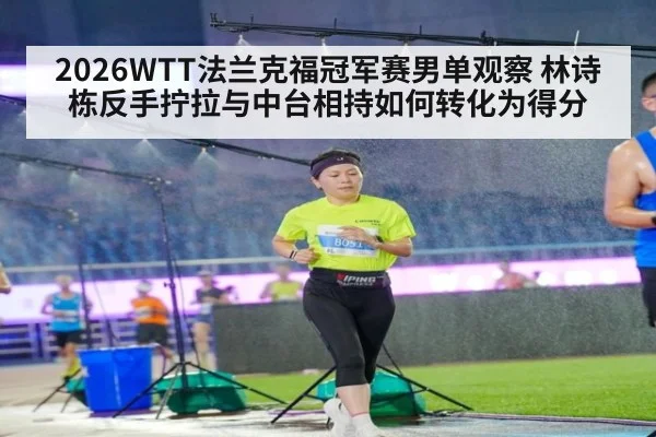 2026WTT法兰克福冠军赛男单观察 林诗栋反手拧拉与中台相持如何转化为得分