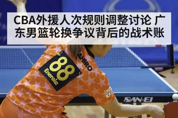CBA外援人次规则调整讨论 广东男篮轮换争议背后的战术账